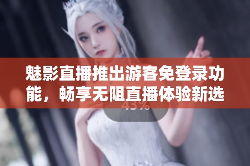 魅影直播推出游客免登录功能，畅享无阻直播体验新选择
