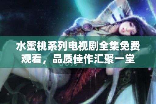 水蜜桃系列电视剧全集免费观看，品质佳作汇聚一堂