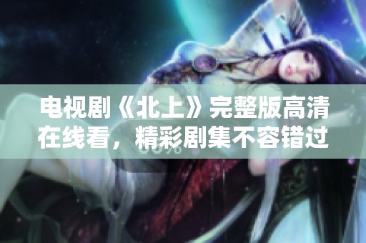 电视剧《北上》完整版高清在线看，精彩剧集不容错过