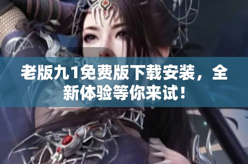 老版九1免费版下载安装，全新体验等你来试！