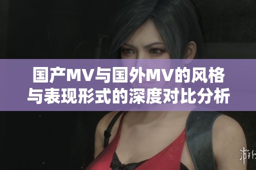 国产MV与国外MV的风格与表现形式的深度对比分析