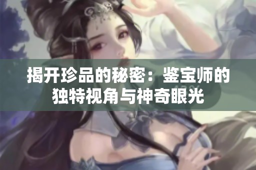 揭开珍品的秘密：鉴宝师的独特视角与神奇眼光