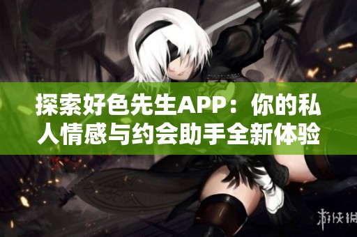 探索好色先生APP：你的私人情感与约会助手全新体验