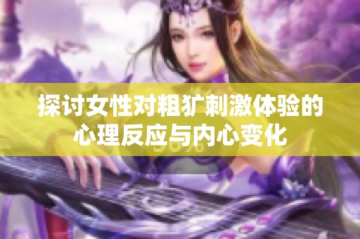 探讨女性对粗犷刺激体验的心理反应与内心变化