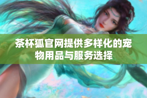 茶杯狐官网提供多样化的宠物用品与服务选择
