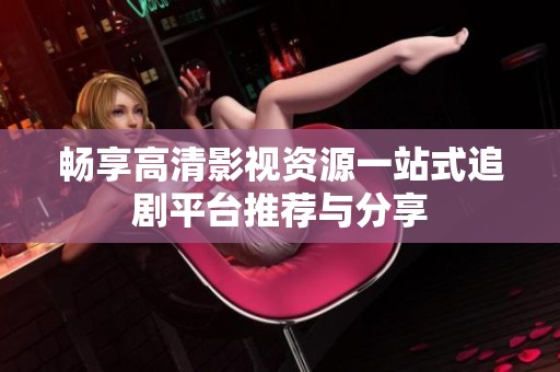 畅享高清影视资源一站式追剧平台推荐与分享