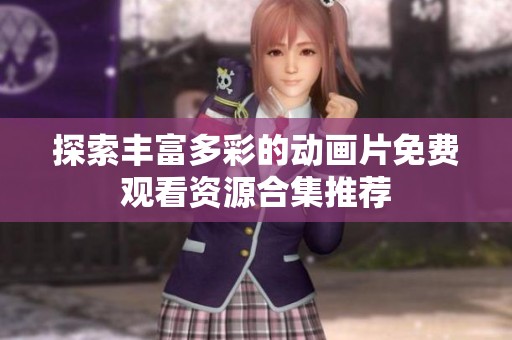 探索丰富多彩的动画片免费观看资源合集推荐