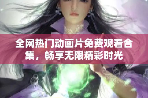 全网热门动画片免费观看合集，畅享无限精彩时光