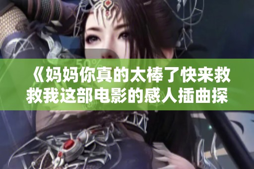 《妈妈你真的太棒了快来救救我这部电影的感人插曲探讨》
