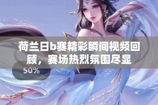 荷兰日b赛精彩瞬间视频回顾，赛场热烈氛围尽显