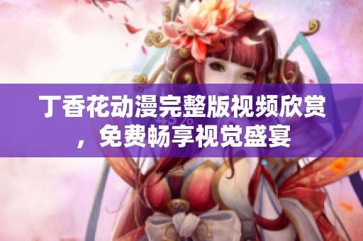 丁香花动漫完整版视频欣赏，免费畅享视觉盛宴
