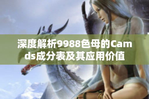 深度解析9988色母的Camds成分表及其应用价值
