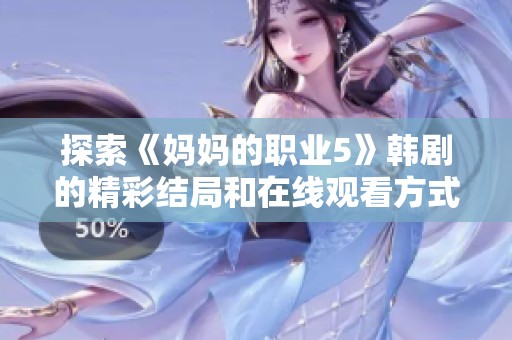 探索《妈妈的职业5》韩剧的精彩结局和在线观看方式的全面指南