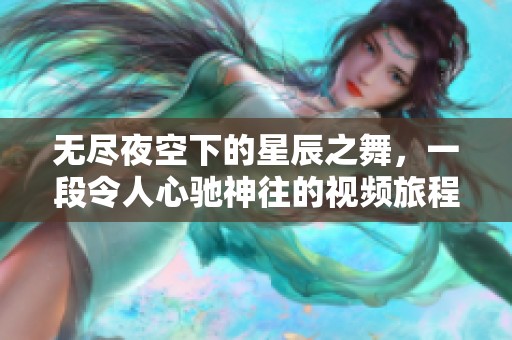 无尽夜空下的星辰之舞，一段令人心驰神往的视频旅程