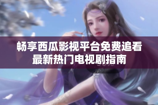 畅享西瓜影视平台免费追看最新热门电视剧指南
