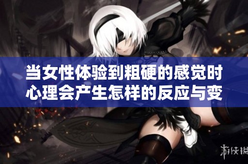 当女性体验到粗硬的感觉时心理会产生怎样的反应与变化