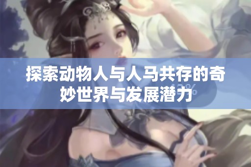探索动物人与人马共存的奇妙世界与发展潜力