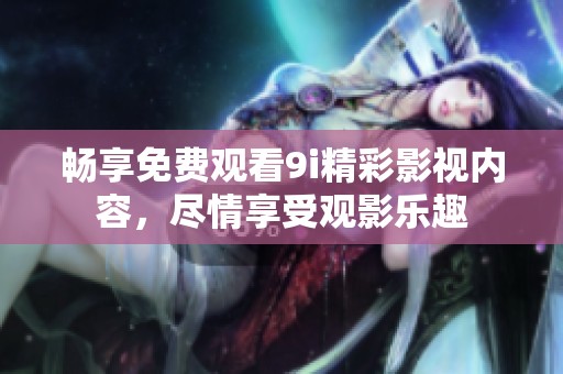 畅享免费观看9i精彩影视内容，尽情享受观影乐趣