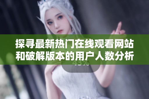 探寻最新热门在线观看网站和破解版本的用户人数分析