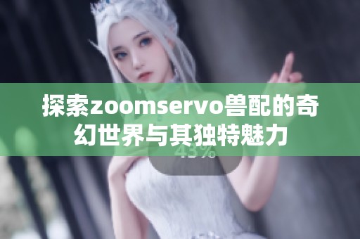 探索zoomservo兽配的奇幻世界与其独特魅力