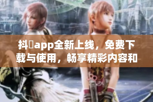 抖抈app全新上线，免费下载与使用，畅享精彩内容和功能