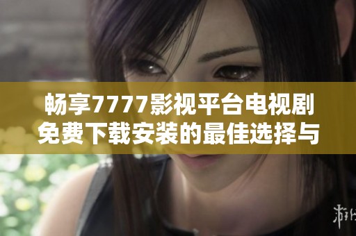畅享7777影视平台电视剧免费下载安装的最佳选择与指南