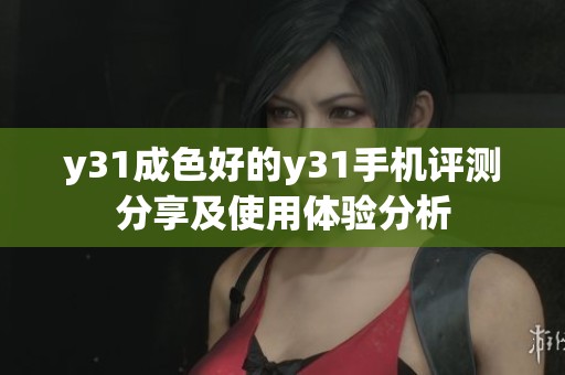 y31成色好的y31手机评测分享及使用体验分析