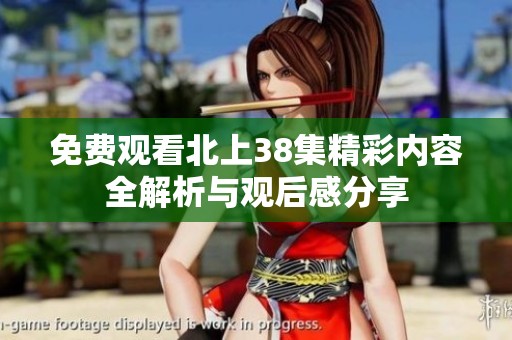 免费观看北上38集精彩内容全解析与观后感分享