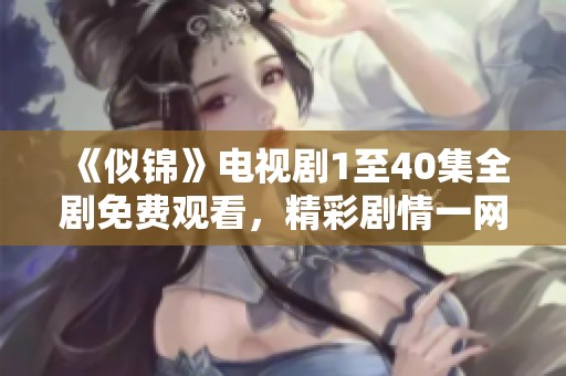 《似锦》电视剧1至40集全剧免费观看，精彩剧情一网打尽