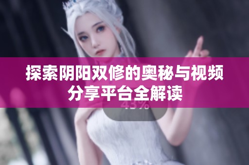 探索阴阳双修的奥秘与视频分享平台全解读