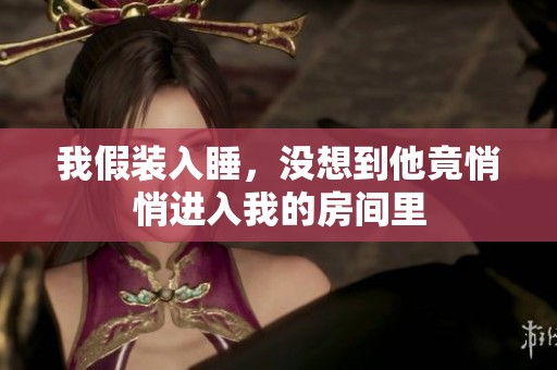我假装入睡，没想到他竟悄悄进入我的房间里