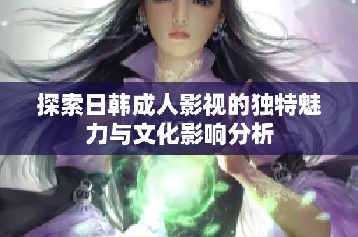 探索日韩成人影视的独特魅力与文化影响分析