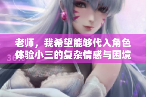 老师，我希望能够代入角色体验小三的复杂情感与困境