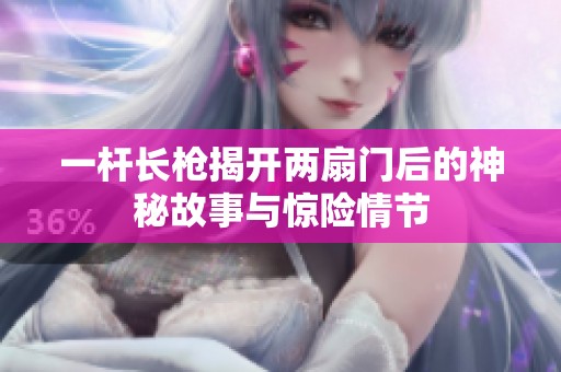 一杆长枪揭开两扇门后的神秘故事与惊险情节