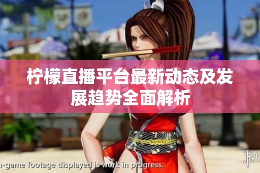 柠檬直播平台最新动态及发展趋势全面解析