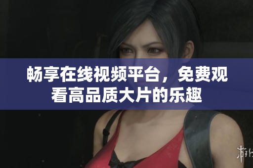 畅享在线视频平台，免费观看高品质大片的乐趣
