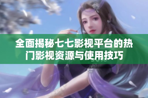全面揭秘七七影视平台的热门影视资源与使用技巧