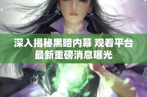 深入揭秘黑暗内幕 观看平台最新重磅消息曝光