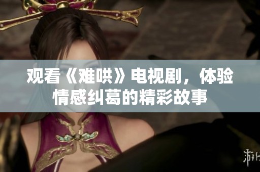 观看《难哄》电视剧，体验情感纠葛的精彩故事