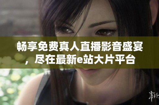 畅享免费真人直播影音盛宴，尽在最新e站大片平台