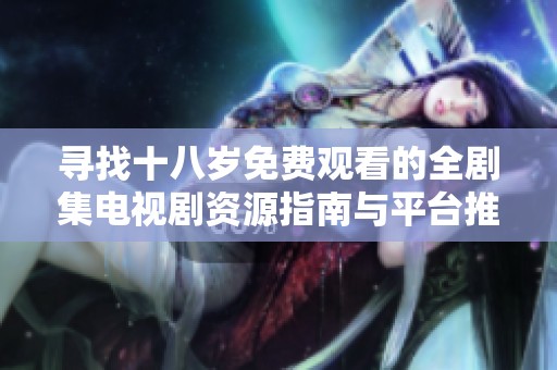 寻找十八岁免费观看的全剧集电视剧资源指南与平台推荐