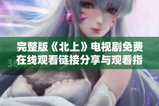 完整版《北上》电视剧免费在线观看链接分享与观看指南