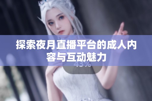 探索夜月直播平台的成人内容与互动魅力