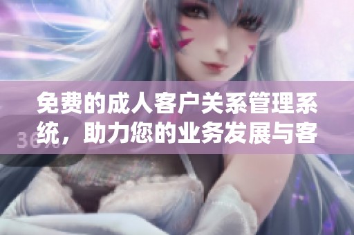 免费的成人客户关系管理系统，助力您的业务发展与客户维护
