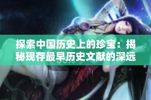探索中国历史上的珍宝：揭秘现存最早历史文献的深远影响