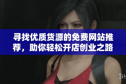 寻找优质货源的免费网站推荐，助你轻松开店创业之路！