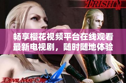畅享樱花视频平台在线观看最新电视剧，随时随地体验精彩剧情