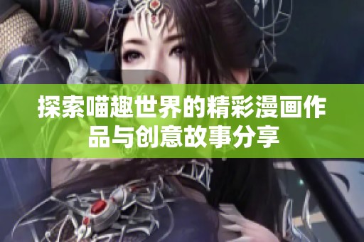 探索喵趣世界的精彩漫画作品与创意故事分享
