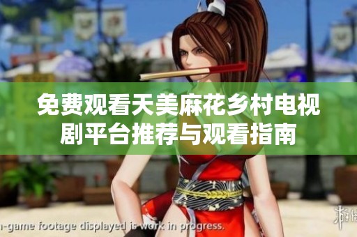 免费观看天美麻花乡村电视剧平台推荐与观看指南