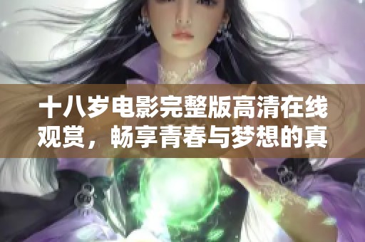 十八岁电影完整版高清在线观赏，畅享青春与梦想的真实体验